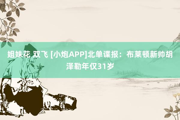 姐妹花 双飞 [小炮APP]北单谍报：布莱顿新帅胡泽勒年仅31岁