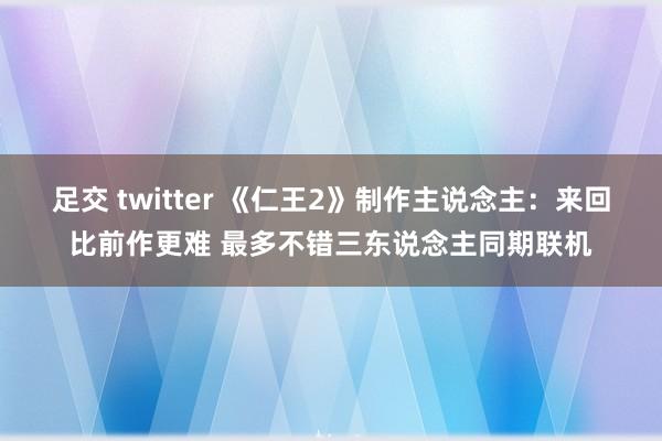 足交 twitter 《仁王2》制作主说念主：来回比前作更难 最多不错三东说念主同期联机