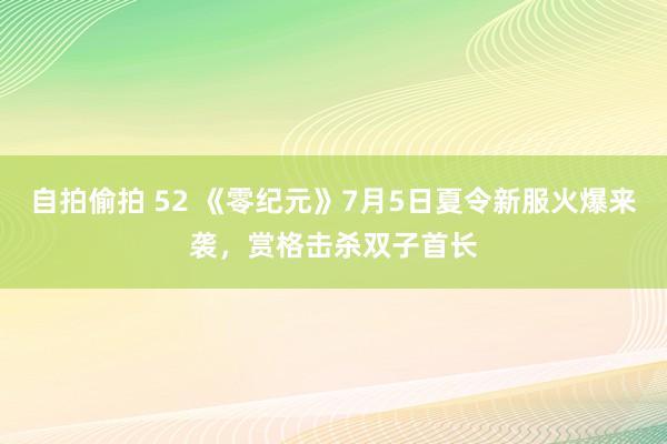 自拍偷拍 52 《零纪元》7月5日夏令新服火爆来袭，赏格击杀双子首长