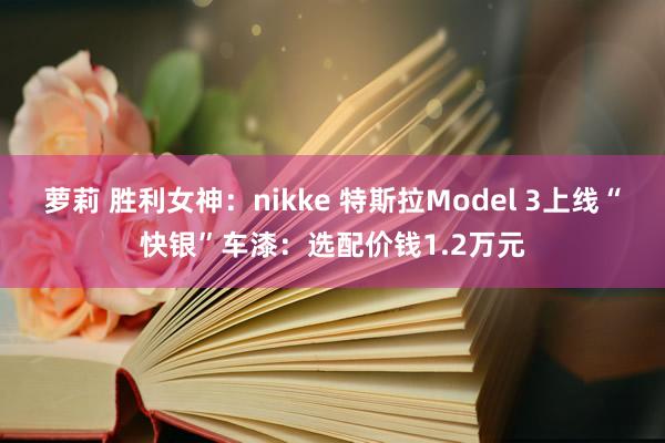 萝莉 胜利女神：nikke 特斯拉Model 3上线“快银”车漆：选配价钱1.2万元