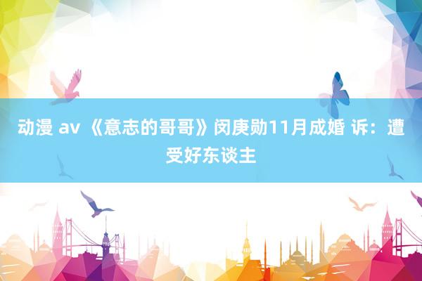 动漫 av 《意志的哥哥》闵庚勋11月成婚 诉：遭受好东谈主