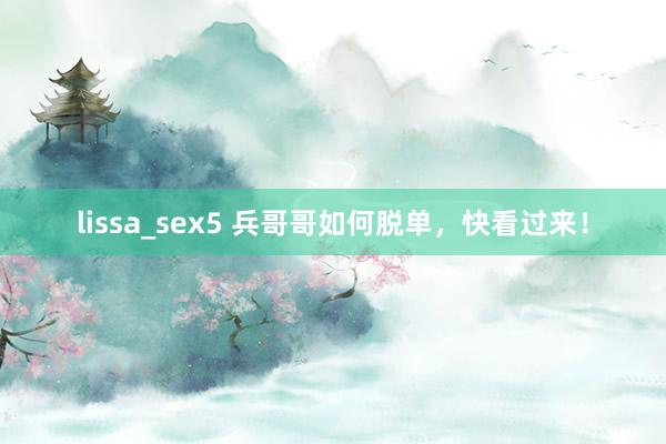 lissa_sex5 兵哥哥如何脱单，快看过来！